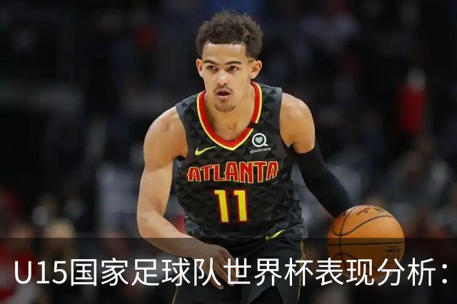 U15国家足球队世界杯表现分析：成就与挑战
